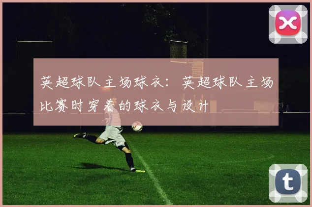 英超球队主场球衣：英超球队主场比赛时穿着的球衣与设计