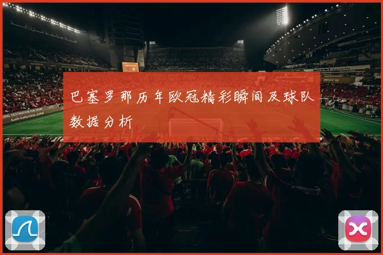 巴塞罗那历年欧冠精彩瞬间及球队数据分析