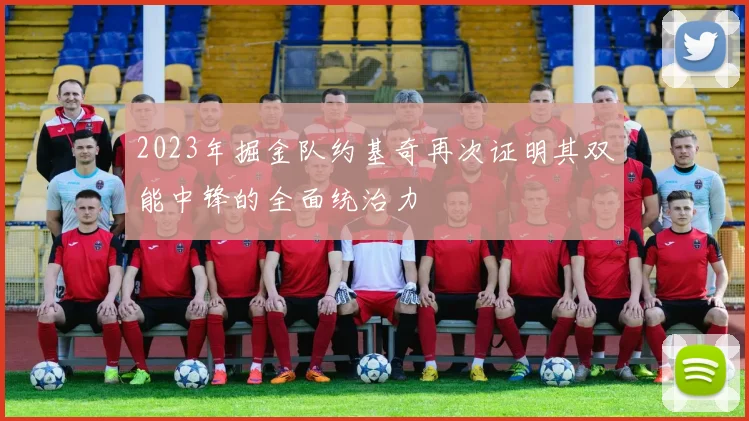 2023年掘金队约基奇再次证明其双能中锋的全面统治力