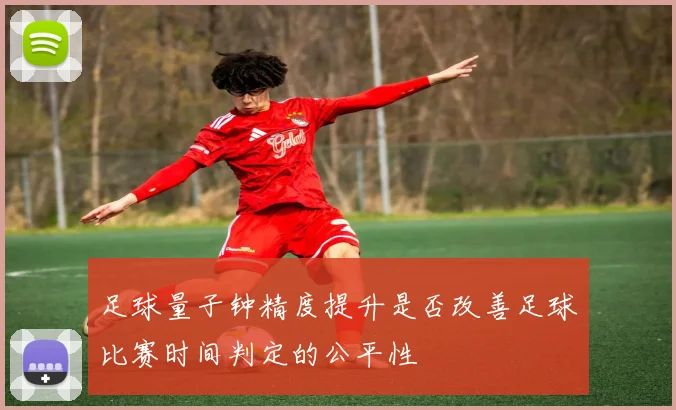 足球量子钟精度提升是否改善足球比赛时间判定的公平性