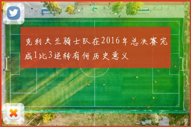 克利夫兰骑士队在2016年总决赛完成1比3逆转有何历史意义