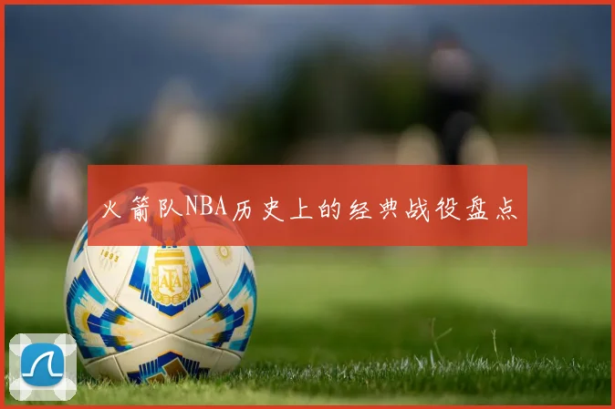 火箭队NBA历史上的经典战役盘点