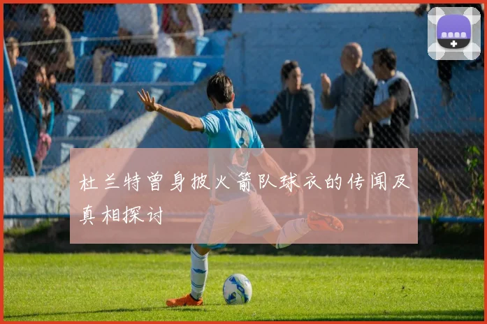 杜兰特曾身披火箭队球衣的传闻及真相探讨