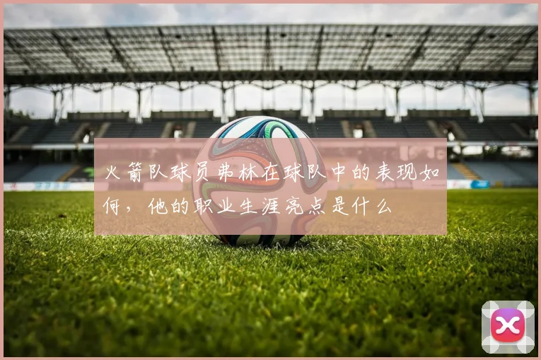 火箭队球员弗林在球队中的表现如何，他的职业生涯亮点是什么