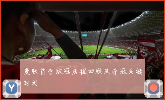 曼联首夺欧冠历程回顾及夺冠关键时刻