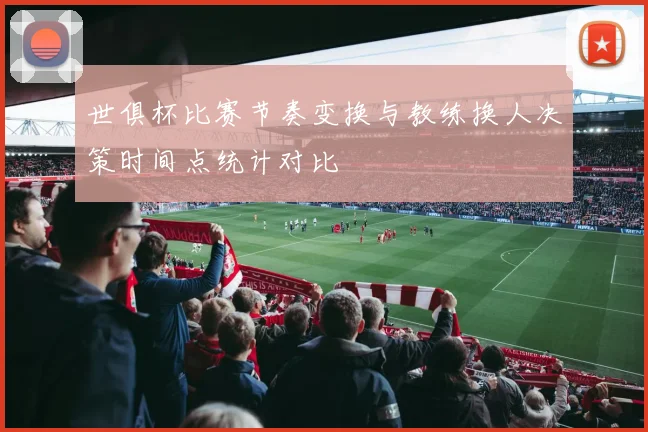 世俱杯比赛节奏变换与教练换人决策时间点统计对比