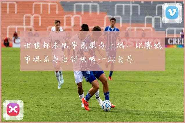 世俱杯本地导览服务上线，比赛城市观光与出行攻略一站打尽