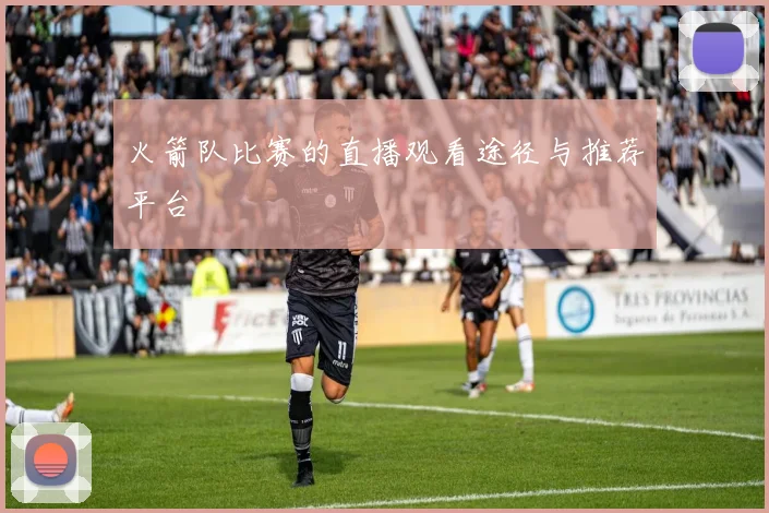 火箭队比赛的直播观看途径与推荐平台