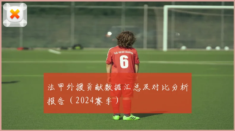 法甲外援贡献数据汇总及对比分析报告(2024赛季)