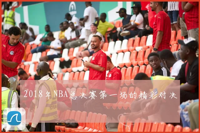 2018年NBA总决赛第一场的精彩对决
