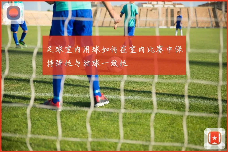 足球室内用球如何在室内比赛中保持弹性与控球一致性