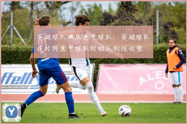 英超球队碾压意甲球队：英超球队在对阵意甲球队时的压倒性优势