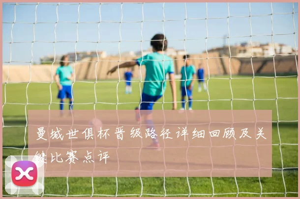 曼城世俱杯晋级路径详细回顾及关键比赛点评